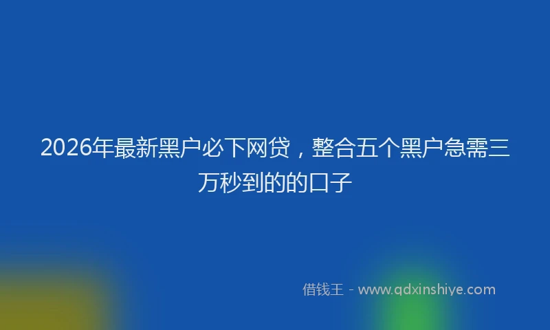 2026年最新黑户必下网贷，整合五个黑户急需三万秒到的的口子