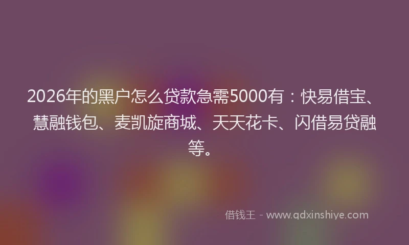 2026年的黑户怎么贷款急需5000有：快易借宝、慧融钱包、麦凯旋商城、天天花卡、闪借易贷融等。