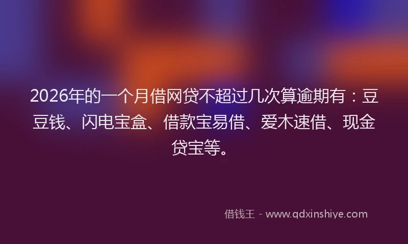 2026年的一个月借网贷不超过几次算逾期有：豆豆钱、闪电宝盒、借款宝易借、爱木速借、现金贷宝等。
