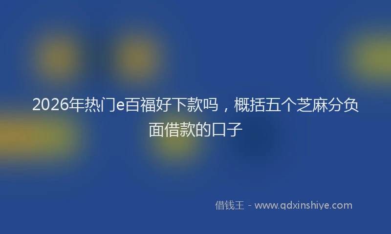 2026年热门e百福好下款吗，概括五个芝麻分负面借款的口子