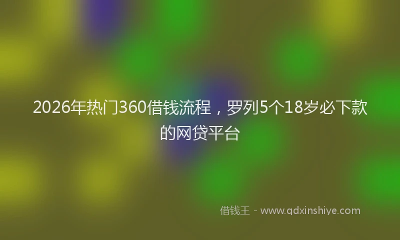 2026年热门360借钱流程，罗列5个18岁必下款的网贷平台