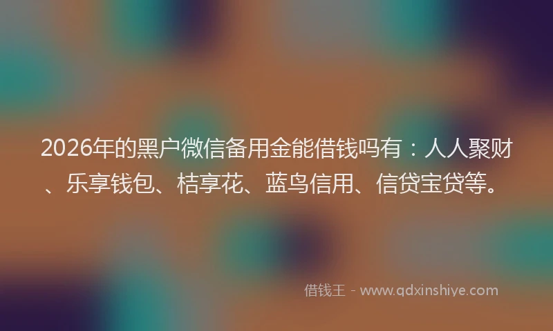 2026年的黑户微信备用金能借钱吗有：人人聚财、乐享钱包、桔享花、蓝鸟信用、信贷宝贷等。