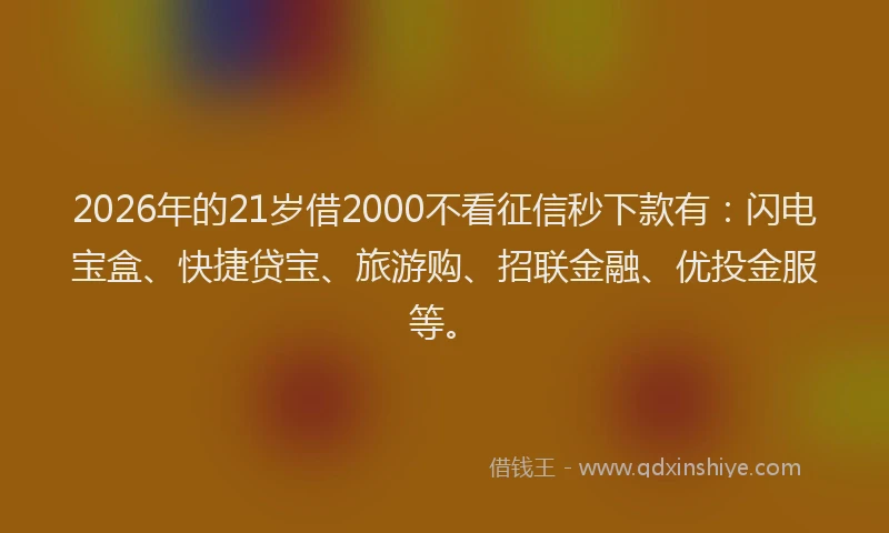 2026年的21岁借2000不看征信秒下款有：闪电宝盒、快捷贷宝、旅游购、招联金融、优投金服等。