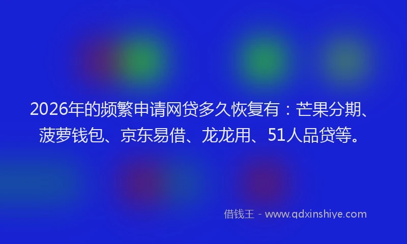 2026年的频繁申请网贷多久恢复有：芒果分期、菠萝钱包、京东易借、龙龙用、51人品贷等。