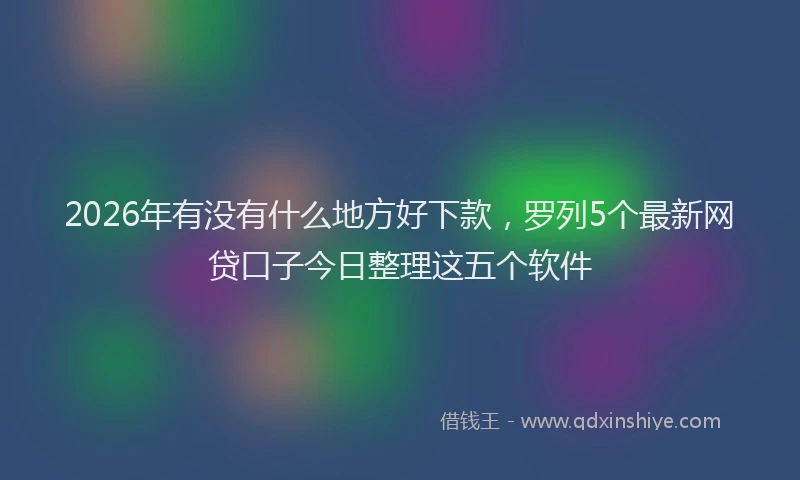 2026年有没有什么地方好下款，罗列5个最新网贷口子今日整理这五个软件