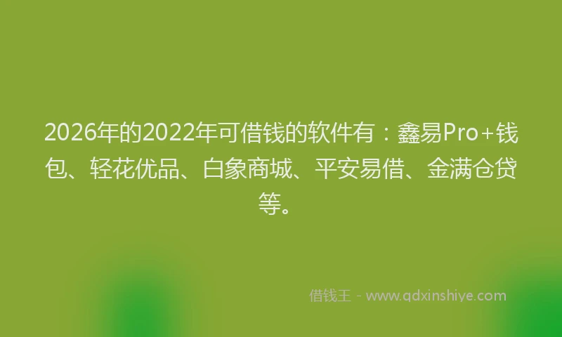 2026年的2022年可借钱的软件有：鑫易Pro+钱包、轻花优品、白象商城、平安易借、金满仓贷等。