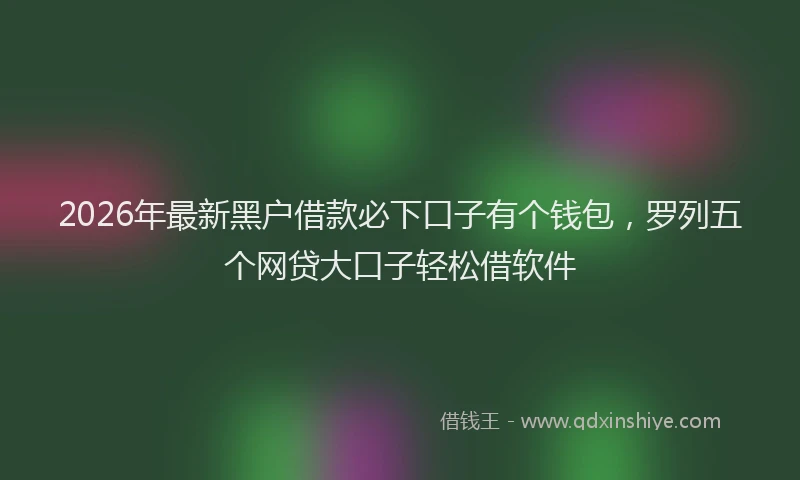 2026年最新黑户借款必下口子有个钱包，罗列五个网贷大口子轻松借软件