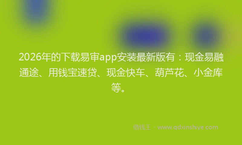 2026年的下载易审app安装最新版有：现金易融通途、用钱宝速贷、现金快车、葫芦花、小金库等。