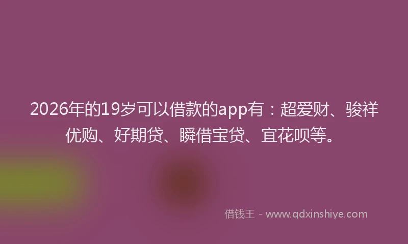 2026年的19岁可以借款的app有：超爱财、骏祥优购、好期贷、瞬借宝贷、宜花呗等。