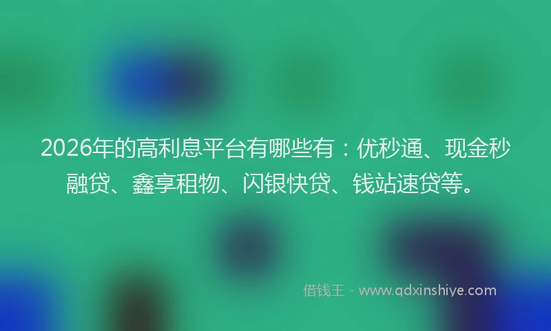 2026年的高利息平台有哪些有：优秒通、现金秒融贷、鑫享租物、闪银快贷、钱站速贷等。