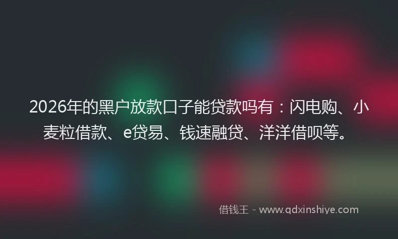 2026年的黑户放款口子能贷款吗有：闪电购、小麦粒借款、e贷易、钱速融贷、洋洋借呗等。