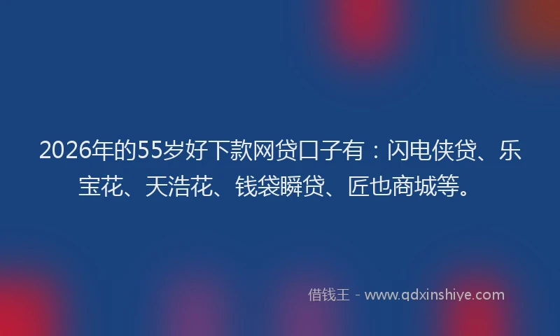 2026年的55岁好下款网贷口子有：闪电侠贷、乐宝花、天浩花、钱袋瞬贷、匠也商城等。