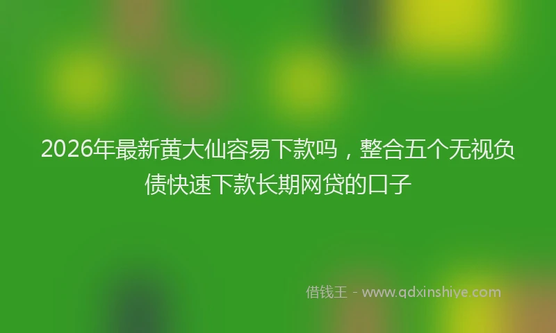 2026年最新黄大仙容易下款吗，整合五个无视负债快速下款长期网贷的口子