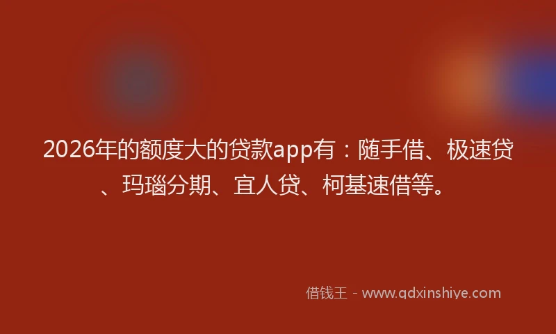 2026年的额度大的贷款app有：随手借、极速贷、玛瑙分期、宜人贷、柯基速借等。