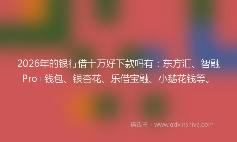 2026年的银行借十万好下款吗有：东方汇、智融Pro+钱包、银杏花、乐借宝融、小鹅花钱等。