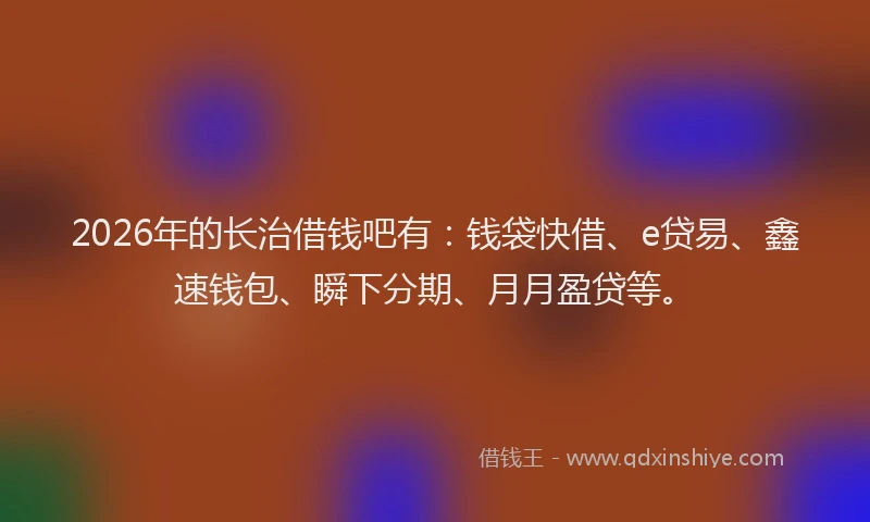 2026年的长治借钱吧有：钱袋快借、e贷易、鑫速钱包、瞬下分期、月月盈贷等。