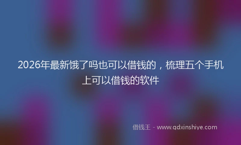 2026年最新饿了吗也可以借钱的，梳理五个手机上可以借钱的软件