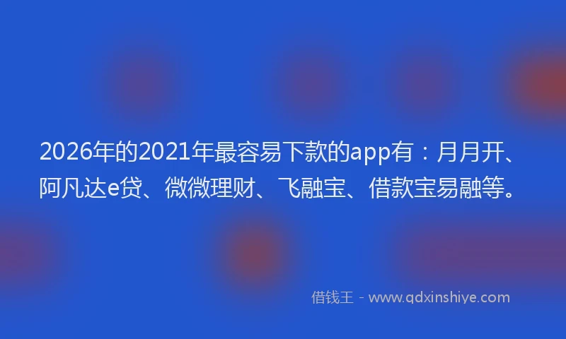 2026年的2021年最容易下款的app有：月月开、阿凡达e贷、微微理财、飞融宝、借款宝易融等。
