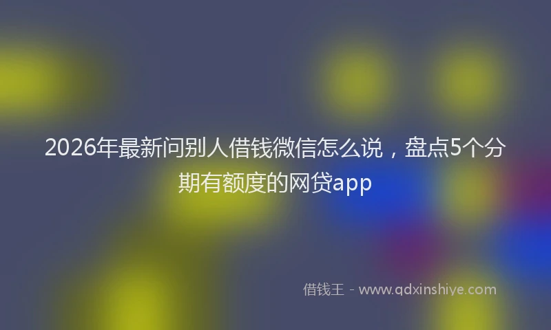2026年最新问别人借钱微信怎么说，盘点5个分期有额度的网贷app