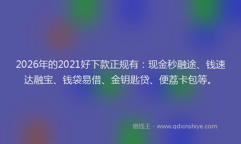 2026年的2021好下款正规有：现金秒融途、钱速达融宝、钱袋易借、金钥匙贷、便荔卡包等。
