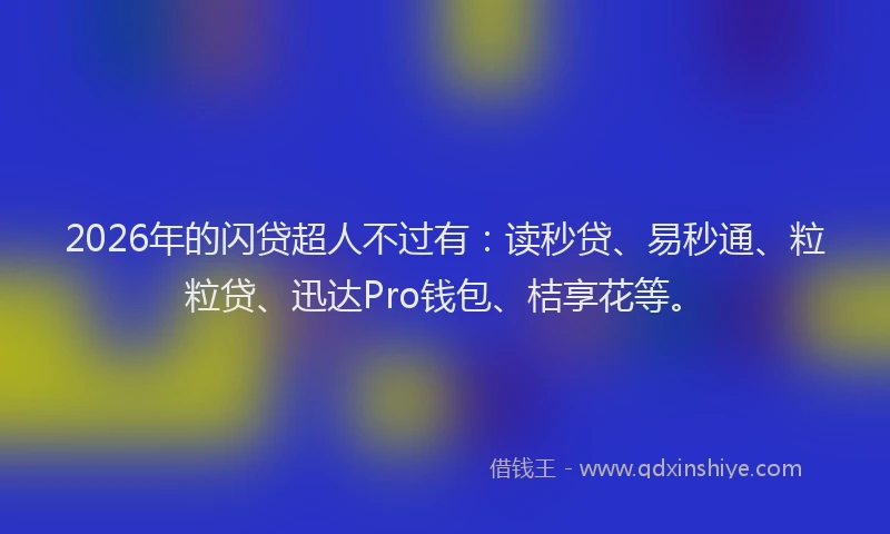 2026年的闪贷超人不过有：读秒贷、易秒通、粒粒贷、迅达Pro钱包、桔享花等。
