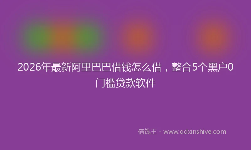 2026年最新阿里巴巴借钱怎么借，整合5个黑户0门槛贷款软件