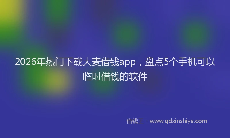 2026年热门下载大麦借钱app，盘点5个手机可以临时借钱的软件