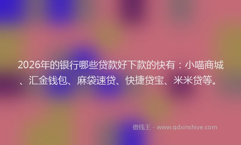2026年的银行哪些贷款好下款的快有：小喵商城、汇金钱包、麻袋速贷、快捷贷宝、米米贷等。