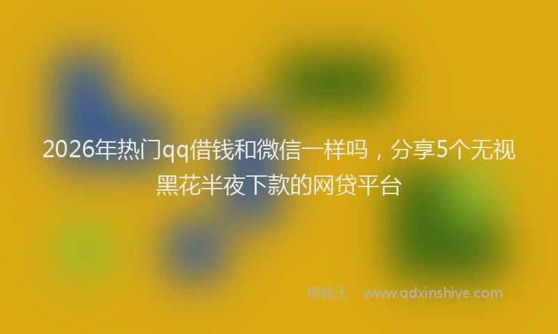 2026年热门qq借钱和微信一样吗，分享5个无视黑花半夜下款的网贷平台