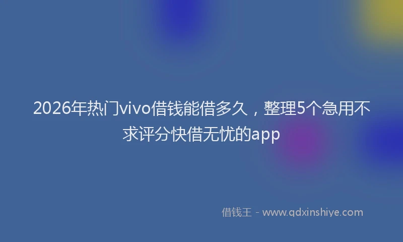2026年热门vivo借钱能借多久，整理5个急用不求评分快借无忧的app