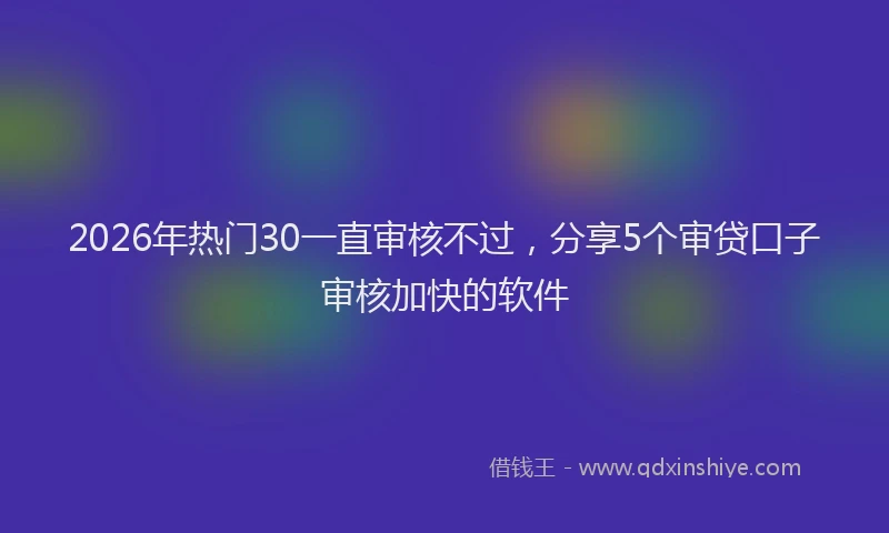 2026年热门30一直审核不过，分享5个审贷口子审核加快的软件