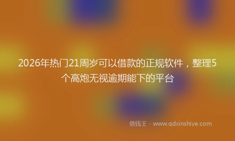 2026年热门21周岁可以借款的正规软件，整理5个高炮无视逾期能下的平台