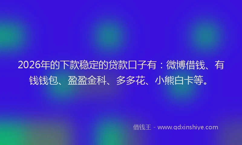 2026年的下款稳定的贷款口子有：微博借钱、有钱钱包、盈盈金科、多多花、小熊白卡等。