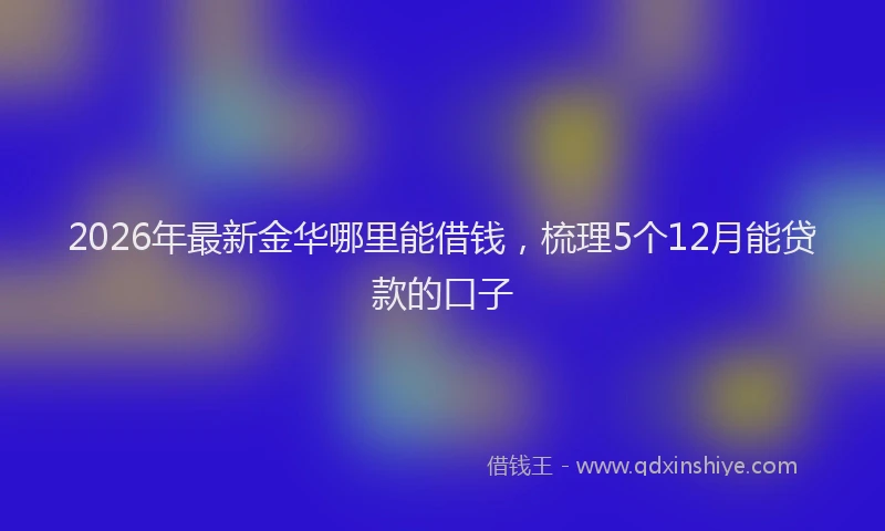 2026年最新金华哪里能借钱，梳理5个12月能贷款的口子