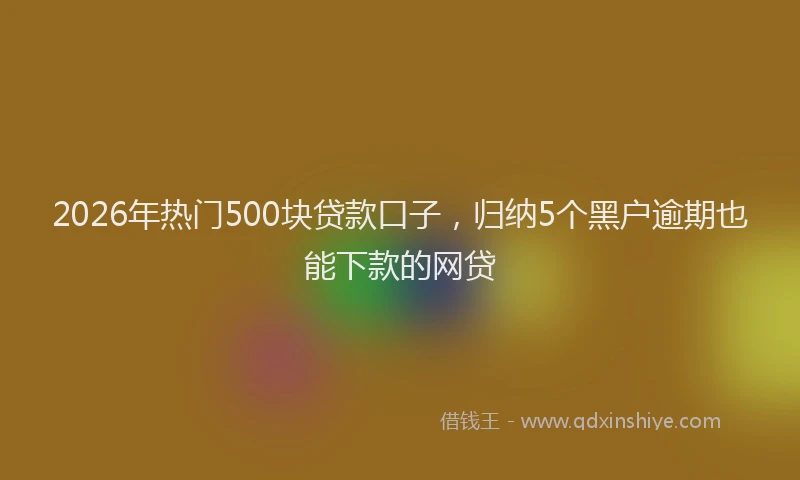 2026年热门500块贷款口子，归纳5个黑户逾期也能下款的网贷