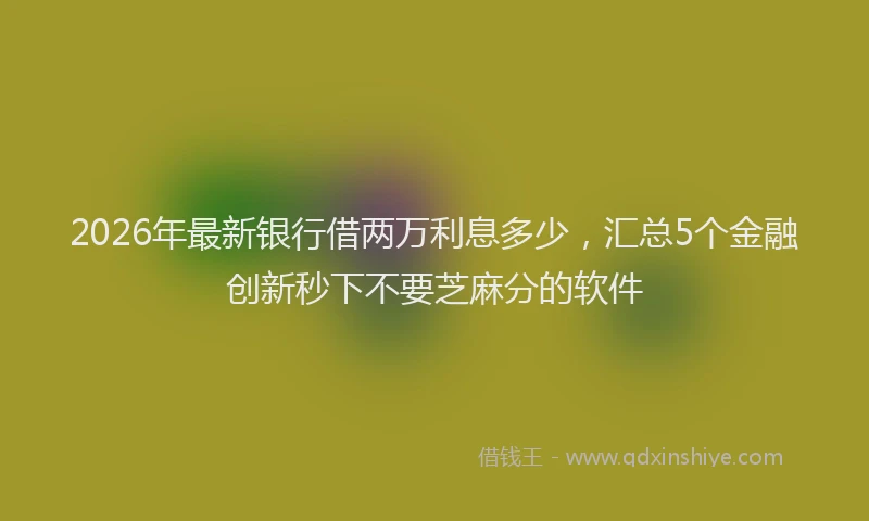 2026年最新银行借两万利息多少，汇总5个金融创新秒下不要芝麻分的软件
