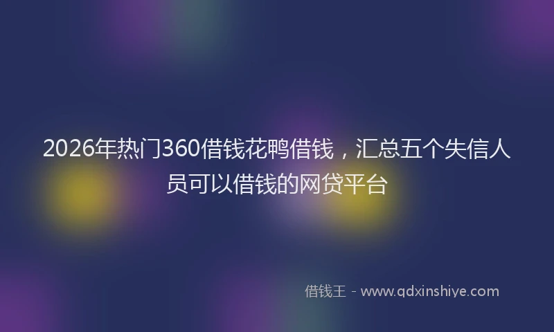 2026年热门360借钱花鸭借钱，汇总五个失信人员可以借钱的网贷平台