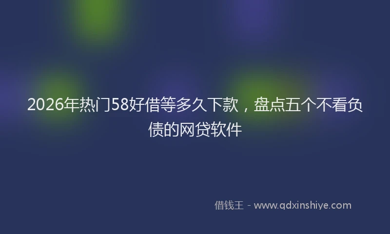 2026年热门58好借等多久下款，盘点五个不看负债的网贷软件