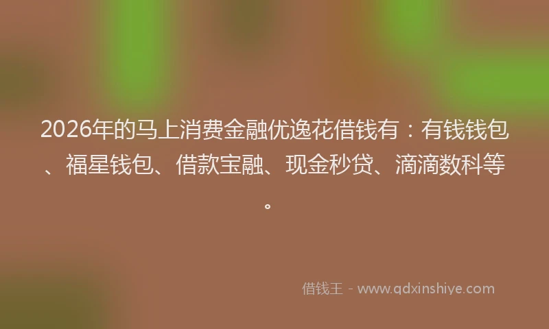2026年的马上消费金融优逸花借钱有：有钱钱包、福星钱包、借款宝融、现金秒贷、滴滴数科等。