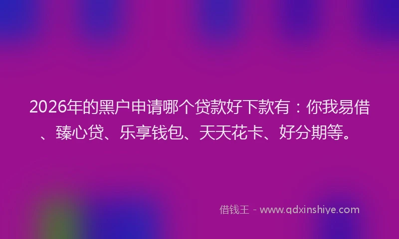 2026年的黑户申请哪个贷款好下款有：你我易借、臻心贷、乐享钱包、天天花卡、好分期等。