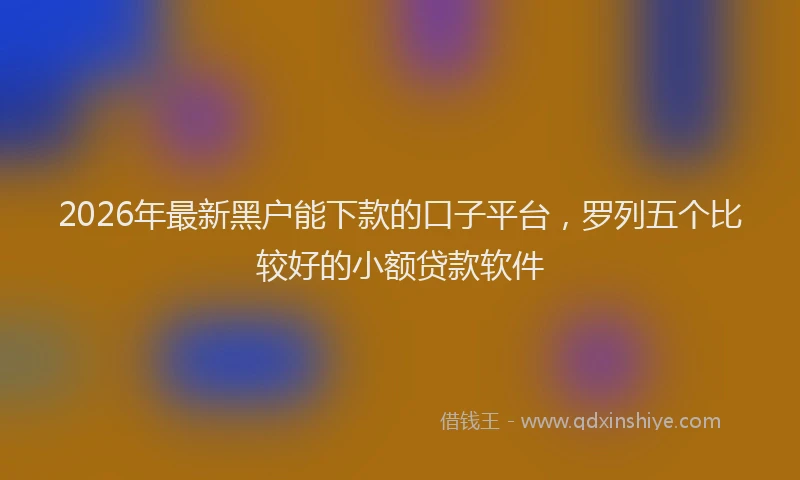 2026年最新黑户能下款的口子平台，罗列五个比较好的小额贷款软件