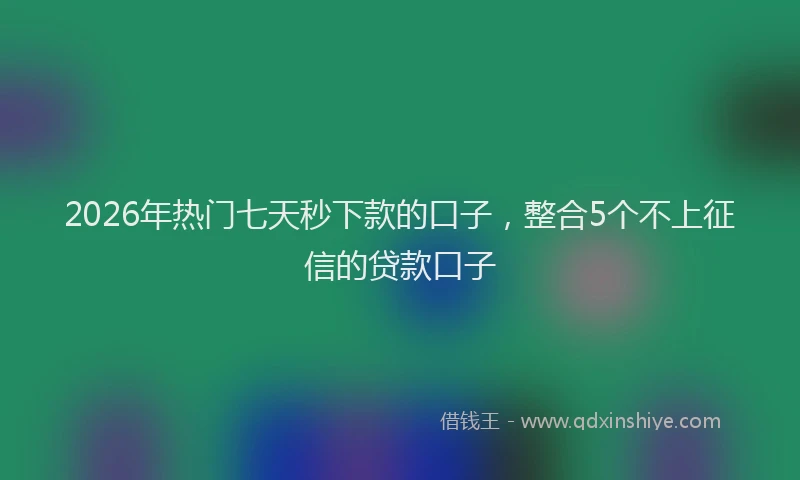 2026年热门七天秒下款的口子，整合5个不上征信的贷款口子