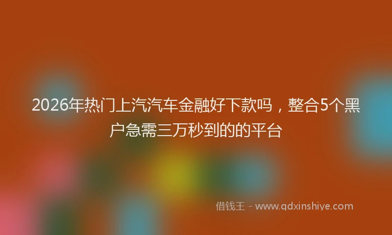 2026年热门上汽汽车金融好下款吗，整合5个黑户急需三万秒到的的平台