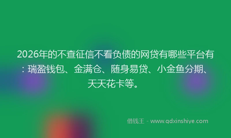 2026年的不查征信不看负债的网贷有哪些平台有：瑞盈钱包、金满仓、随身易贷、小金鱼分期、天天花卡等。