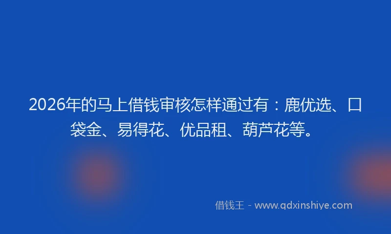 2026年的马上借钱审核怎样通过有：鹿优选、口袋金、易得花、优品租、葫芦花等。
