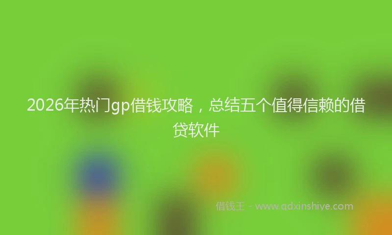 2026年热门gp借钱攻略，总结五个值得信赖的借贷软件
