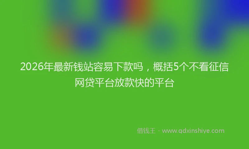 2026年最新钱站容易下款吗，概括5个不看征信网贷平台放款快的平台