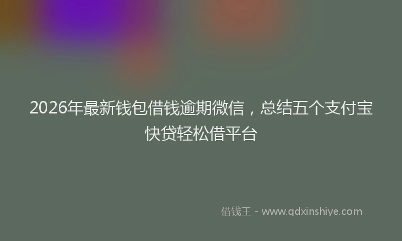 2026年最新钱包借钱逾期微信，总结五个支付宝快贷轻松借平台