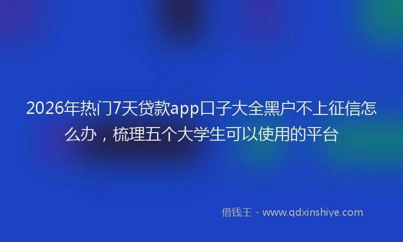 2026年热门7天贷款app口子大全黑户不上征信怎么办，梳理五个大学生可以使用的平台