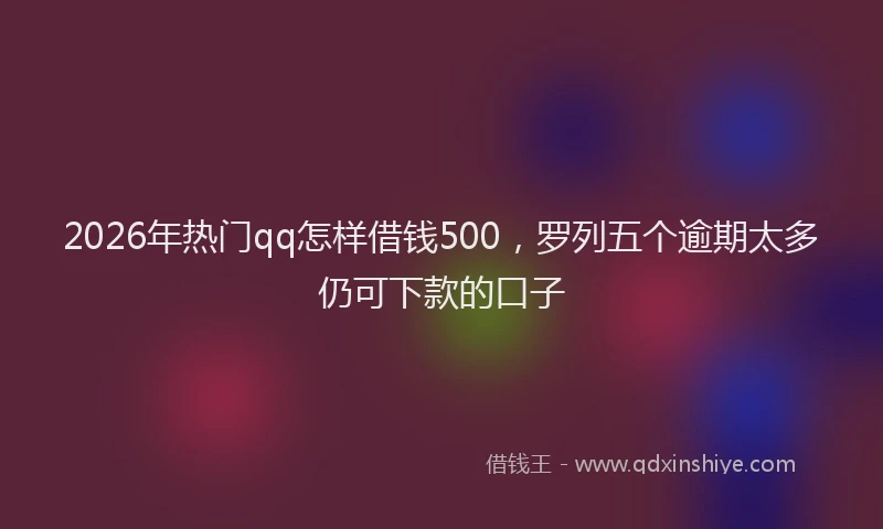 2026年热门qq怎样借钱500，罗列五个逾期太多仍可下款的口子